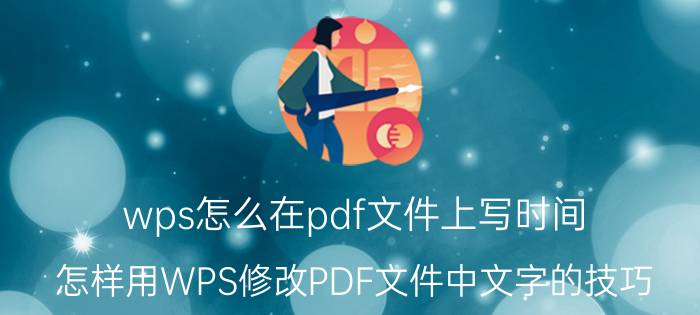 wps怎么在pdf文件上写时间 怎样用WPS修改PDF文件中文字的技巧？